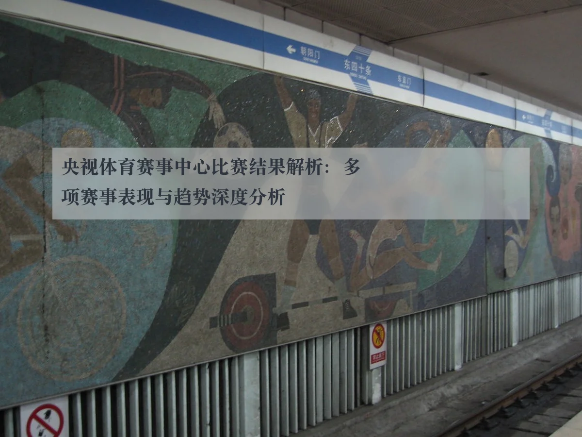 央视体育赛事中心比赛结果解析:多项赛事表现与趋势深度分析